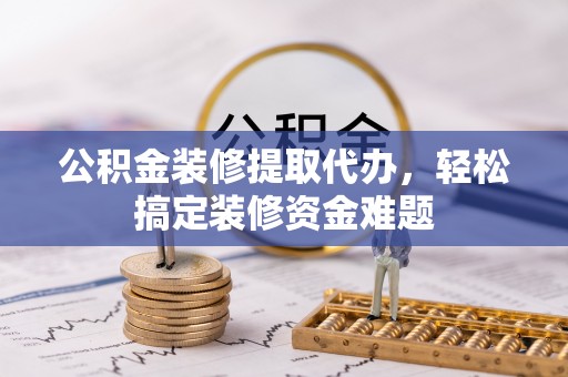 石拐公积金装修提取代办，轻松搞定装修资金难题