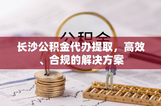 石拐长沙公积金代办提取，高效、合规的解决方案
