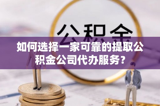 石拐如何选择一家可靠的提取公积金公司代办服务？