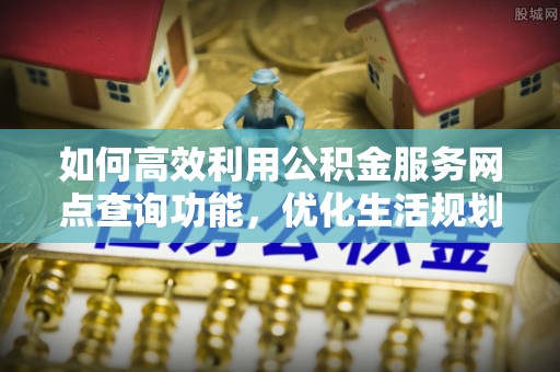 石拐如何高效利用公积金服务网点查询功能，优化生活规划