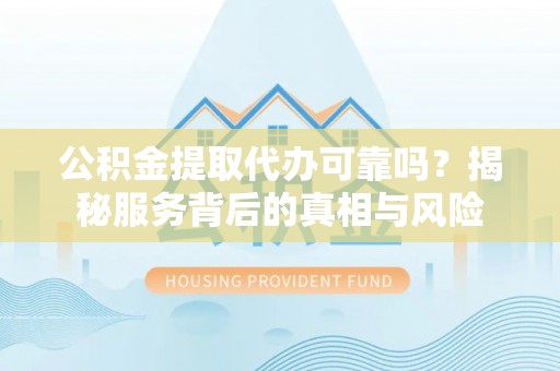 石拐公积金提取代办可靠吗？揭秘服务背后的真相与风险