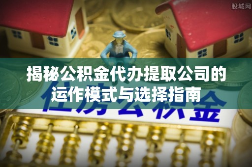 石拐揭秘公积金代办提取公司的运作模式与选择指南