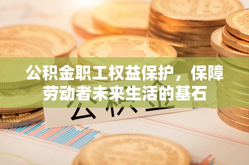 石拐公积金职工权益保护，保障劳动者未来生活的基石