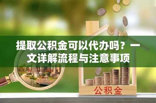 石拐提取公积金可以代办吗？一文详解流程与注意事项