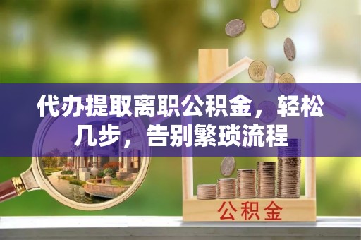 石拐代办提取离职公积金，轻松几步，告别繁琐流程