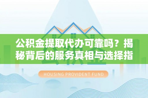 石拐公积金提取代办可靠吗？揭秘背后的服务真相与选择指南