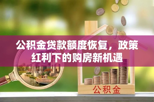 石拐公积金贷款额度恢复，政策红利下的购房新机遇