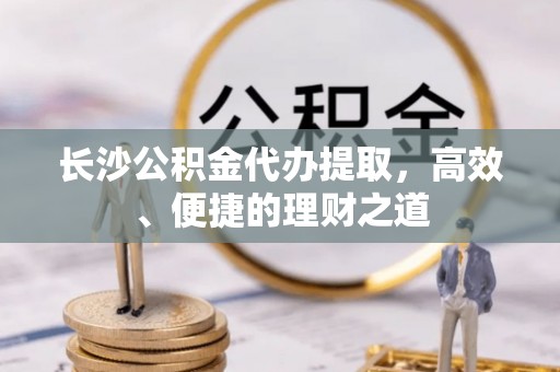 石拐长沙公积金代办提取，高效、便捷的理财之道