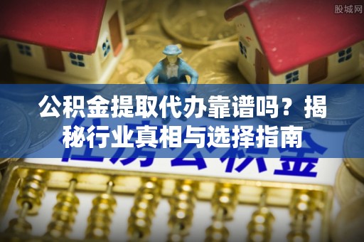 石拐公积金提取代办靠谱吗？揭秘行业真相与选择指南