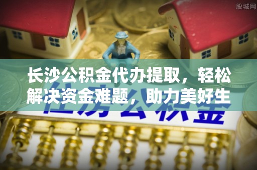 石拐长沙公积金代办提取，轻松解决资金难题，助力美好生活