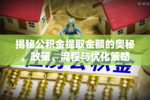 石拐揭秘公积金提取金额的奥秘，政策、流程与优化策略