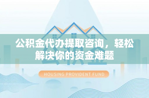 石拐公积金代办提取咨询，轻松解决你的资金难题