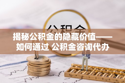 石拐揭秘公积金的隐藏价值——如何通过 公积金咨询代办提取 优化财富管理