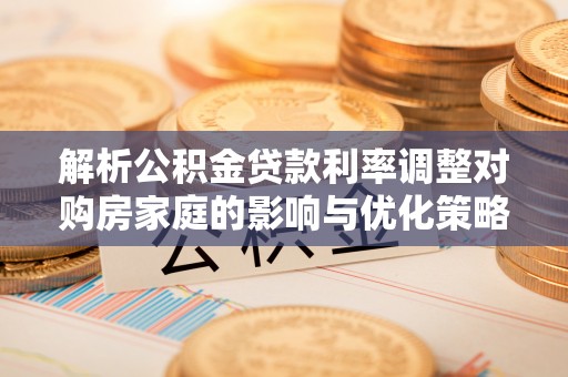 石拐解析公积金贷款利率调整对购房家庭的影响与优化策略