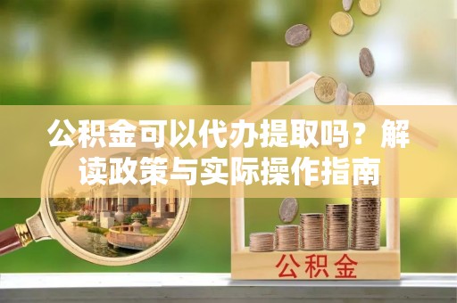 石拐公积金可以代办提取吗？解读政策与实际操作指南