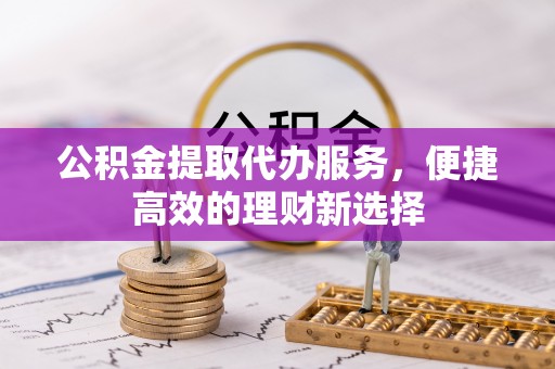 石拐公积金提取代办服务，便捷高效的理财新选择