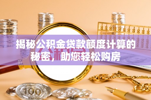 石拐揭秘公积金贷款额度计算的秘密，助您轻松购房