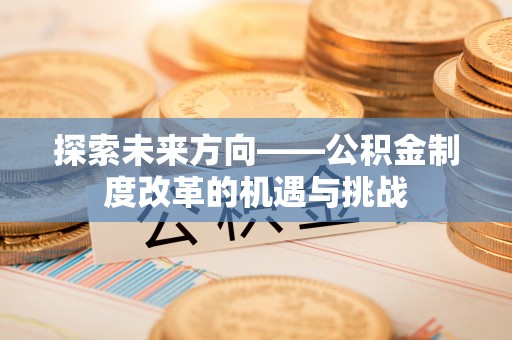 石拐探索未来方向——公积金制度改革的机遇与挑战