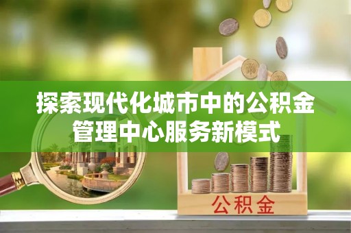 石拐探索现代化城市中的公积金管理中心服务新模式
