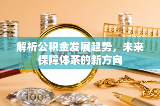 石拐解析公积金发展趋势，未来保障体系的新方向