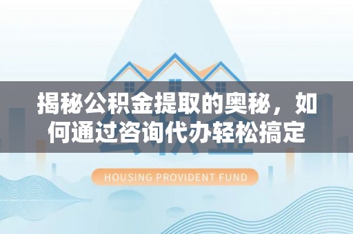 石拐揭秘公积金提取的奥秘，如何通过咨询代办轻松搞定