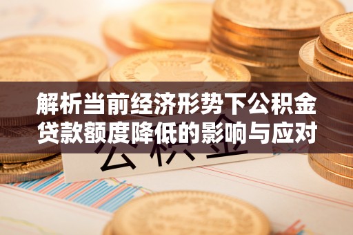 石拐解析当前经济形势下公积金贷款额度降低的影响与应对策略