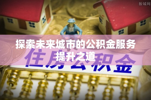 石拐探索未来城市的公积金服务提升之道