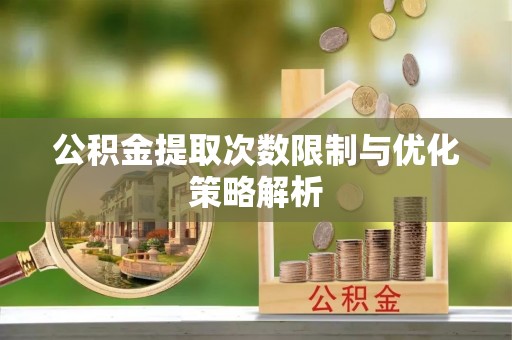 石拐公积金提取次数限制与优化策略解析