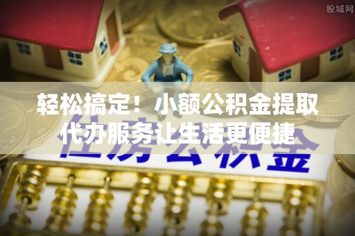 石拐轻松搞定！小额公积金提取代办服务让生活更便捷