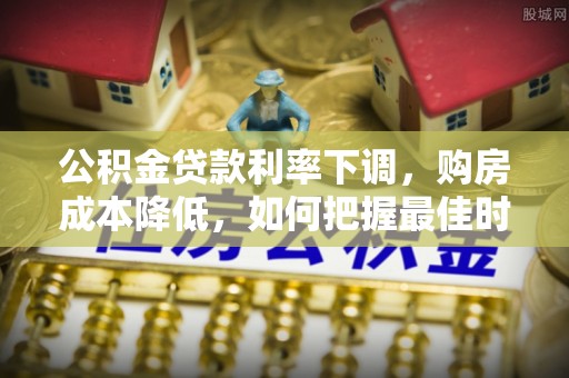 石拐公积金贷款利率下调，购房成本降低，如何把握最佳时机？