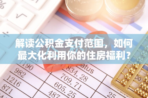 石拐解读公积金支付范围，如何最大化利用你的住房福利？