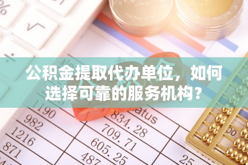 石拐公积金提取代办单位，如何选择可靠的服务机构？