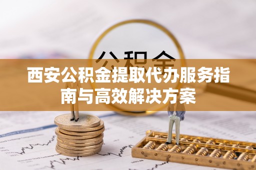 石拐西安公积金提取代办服务指南与高效解决方案