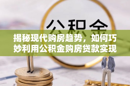 石拐揭秘现代购房趋势，如何巧妙利用公积金购房贷款实现置业梦想
