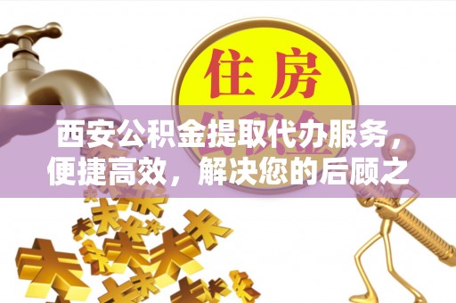 石拐西安公积金提取代办服务，便捷高效，解决您的后顾之忧