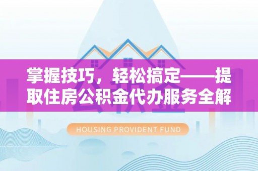 石拐掌握技巧，轻松搞定——提取住房公积金代办服务全解析
