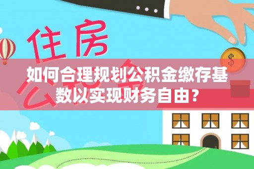 石拐如何合理规划公积金缴存基数以实现财务自由？