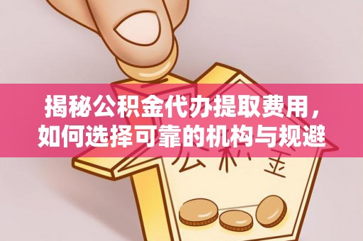 石拐揭秘公积金代办提取费用，如何选择可靠的机构与规避潜在风险