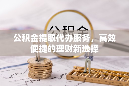 石拐公积金提取代办服务，高效便捷的理财新选择