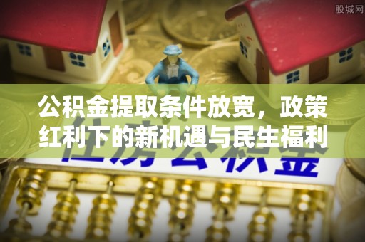 石拐公积金提取条件放宽，政策红利下的新机遇与民生福利
