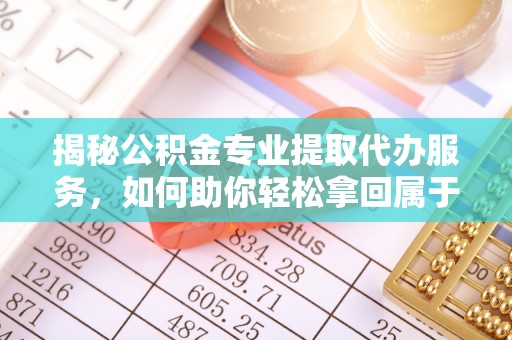 石拐揭秘公积金专业提取代办服务，如何助你轻松拿回属于你的资金