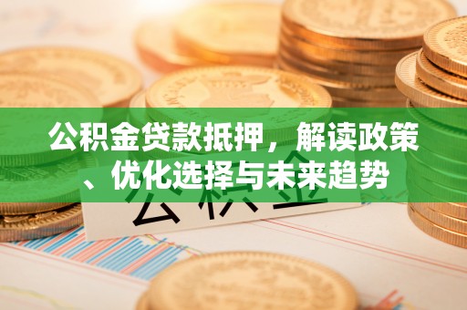 石拐公积金贷款抵押，解读政策、优化选择与未来趋势