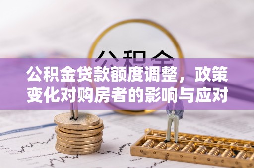 石拐公积金贷款额度调整，政策变化对购房者的影响与应对策略