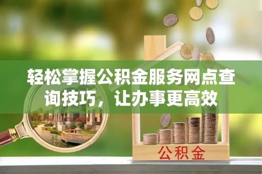 石拐轻松掌握公积金服务网点查询技巧，让办事更高效
