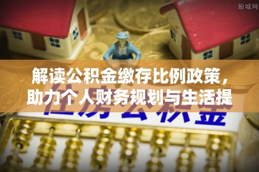 石拐解读公积金缴存比例政策，助力个人财务规划与生活提升