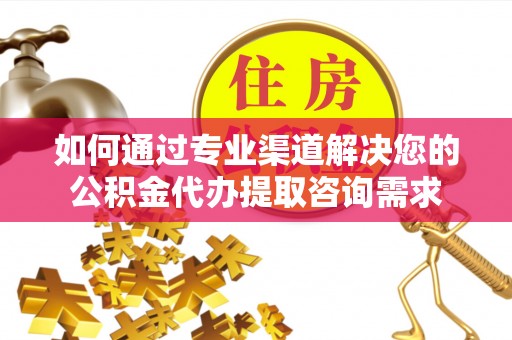 石拐如何通过专业渠道解决您的公积金代办提取咨询需求