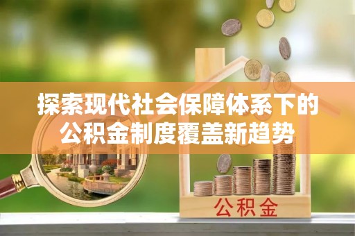 石拐探索现代社会保障体系下的公积金制度覆盖新趋势