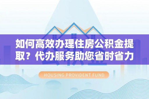 石拐如何高效办理住房公积金提取？代办服务助您省时省力