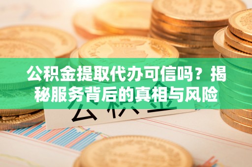 石拐公积金提取代办可信吗？揭秘服务背后的真相与风险