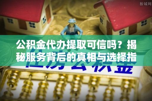 石拐公积金代办提取可信吗？揭秘服务背后的真相与选择指南